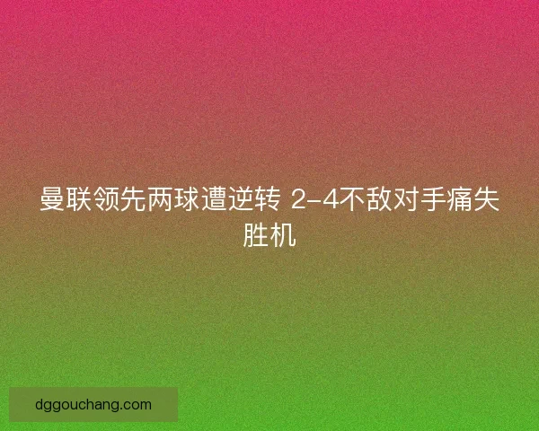 曼联领先两球遭逆转 2-4不敌对手痛失胜机