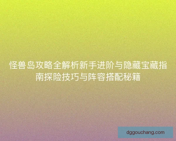 怪兽岛攻略全解析新手进阶与隐藏宝藏指南探险技巧与阵容搭配秘籍