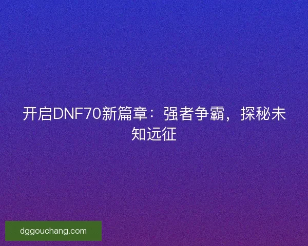 开启DNF70新篇章：强者争霸，探秘未知远征