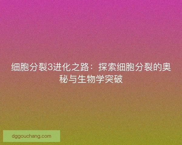 细胞分裂3进化之路：探索细胞分裂的奥秘与生物学突破
