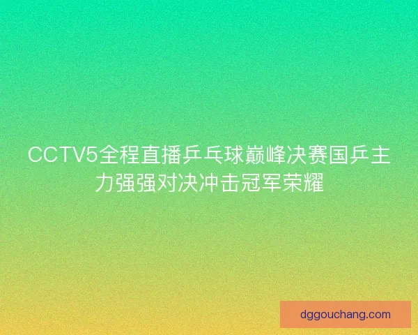 CCTV5全程直播乒乓球巅峰决赛国乒主力强强对决冲击冠军荣耀