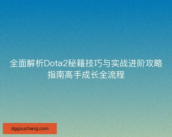 全面解析Dota2秘籍技巧与实战进阶攻略指南高手成长全流程