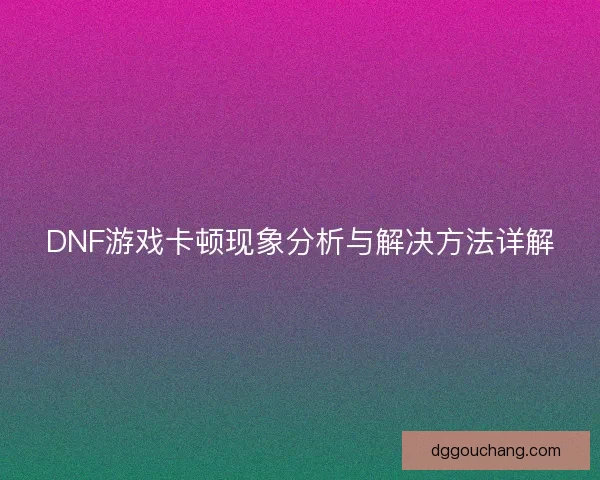 DNF游戏卡顿现象分析与解决方法详解