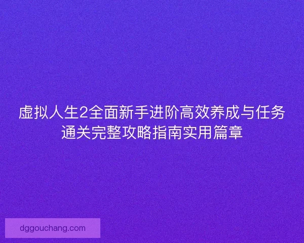 虚拟人生2全面新手进阶高效养成与任务通关完整攻略指南实用篇章