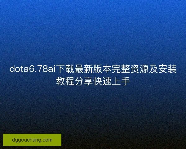 dota6.78ai下载最新版本完整资源及安装教程分享快速上手