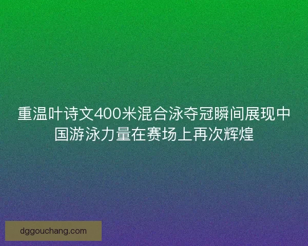 重温叶诗文400米混合泳夺冠瞬间展现中国游泳力量在赛场上再次辉煌
