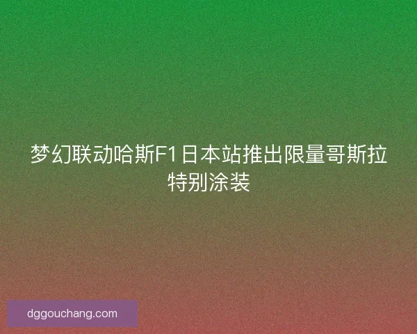 梦幻联动哈斯F1日本站推出限量哥斯拉特别涂装