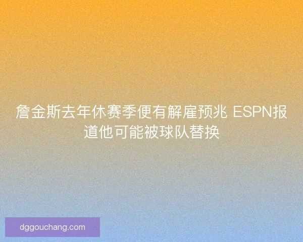 詹金斯去年休赛季便有解雇预兆 ESPN报道他可能被球队替换